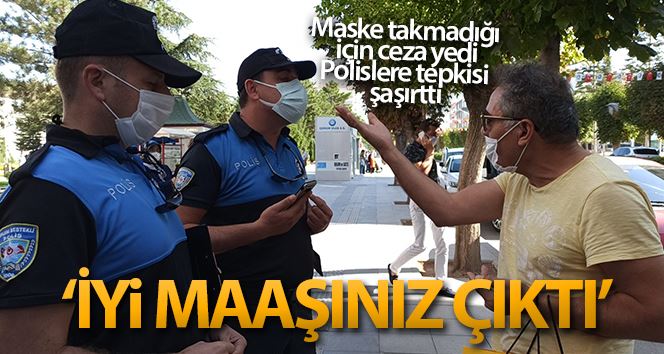 Maske takmadığı için ceza yedi, polislere “İyi maaşınız çıktı” dedi