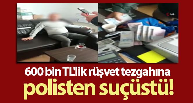 600 bin TL’lik rüşvet tezgahına polisten suçüstü