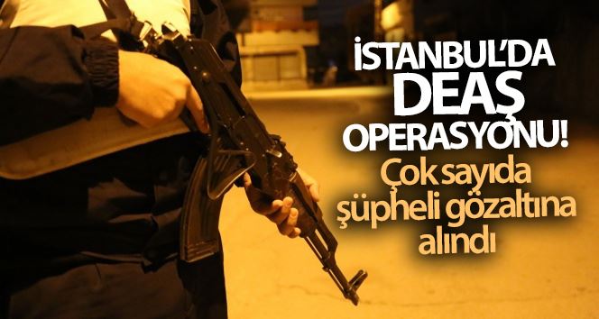 İstanbul’da DEAŞ operasyonu: Çok sayıda şüpheli gözaltına alındı