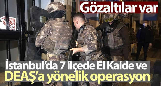 İstanbul’da 7 ilçede El Kaide ve DEAŞ’a yönelik operasyon