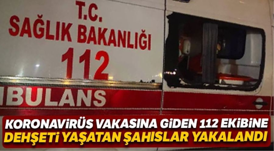 İstanbul’da korona virüs vakasına giden 112 ekibine dehşeti yaşatan şahıslar yakalandı