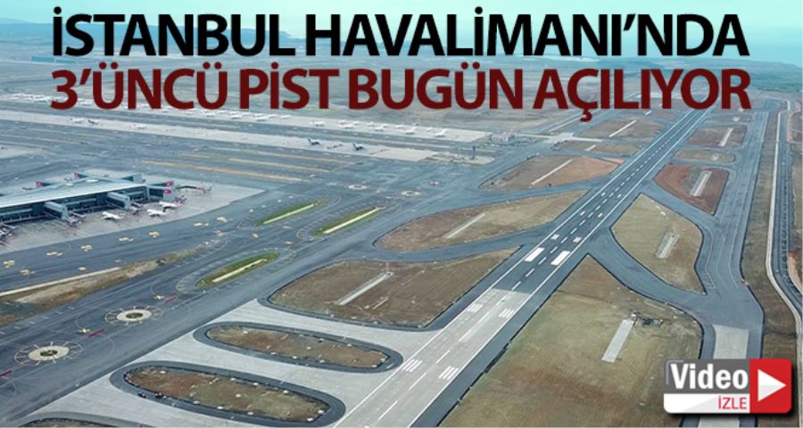 İstanbul Havalimanı’nda 3’üncü pist bugün açılıyor