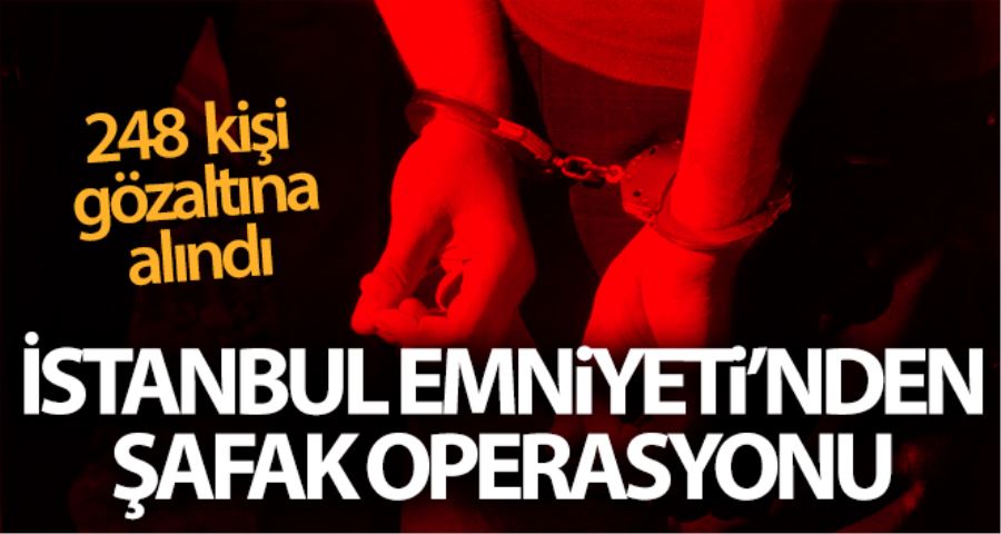 İstanbul’da emniyetten şafak operasyonu: 248 kişi gözaltına alındı