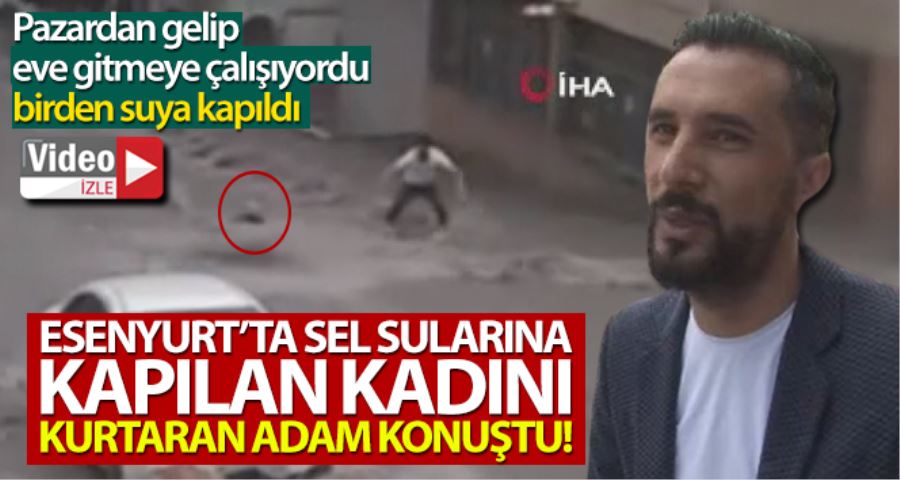 Esenyurt’ta sel sularına kapılan kadını kurtaran adam konuştu