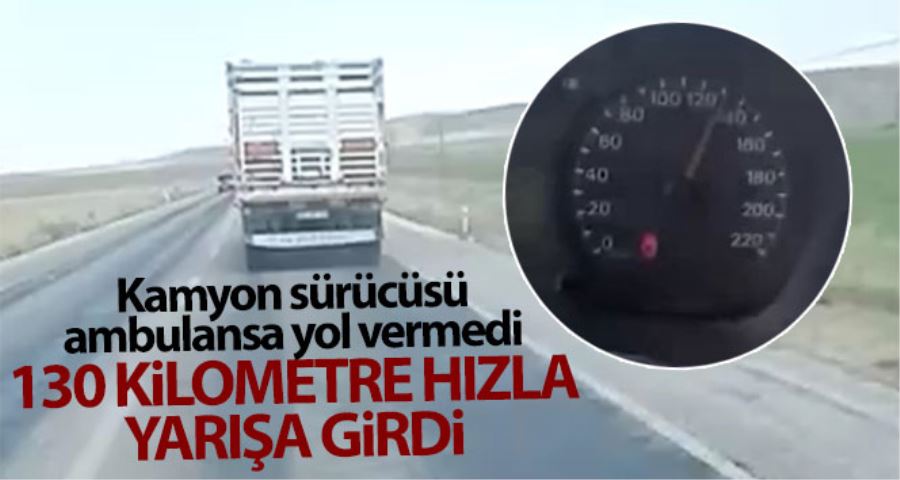 Kamyon sürücüsü ambulansa yol vermedi, saatte 130 kilometre hızla yarışa girdi