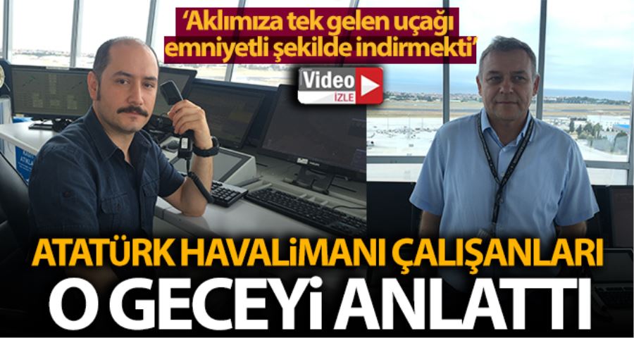 Atatürk Havalimanı kule çalışanları o gece yaşananları anlattı