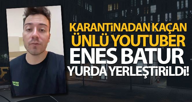 Karantinadan kaçan ünlü Youtuber Enes Batur yurda yerleştirildi