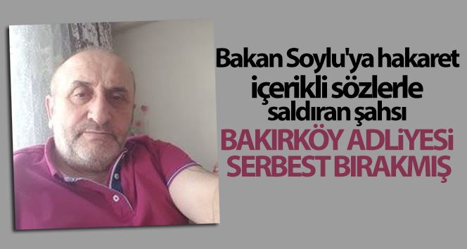 Bakan Soylu’ya hakaret içerikli sözlerle saldıran şahsı Bakırköy Adliyesi serbest bırakmış