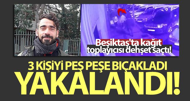 Beşiktaş’ta 3 kişiyi bıçaklayan kağıt toplayıcısı yakalandı