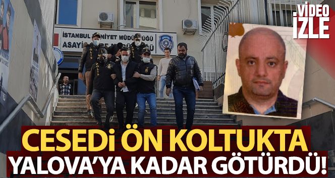 Öldürdüğü kişinin cesedini ön koltukta Yalova’ya kadar götürdü