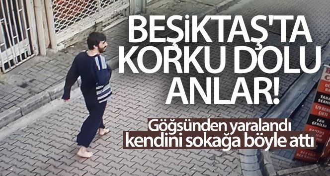 Beşiktaş’ta korku dolu anlar: Göğsünden yaralandı, kendini sokağa böyle attı