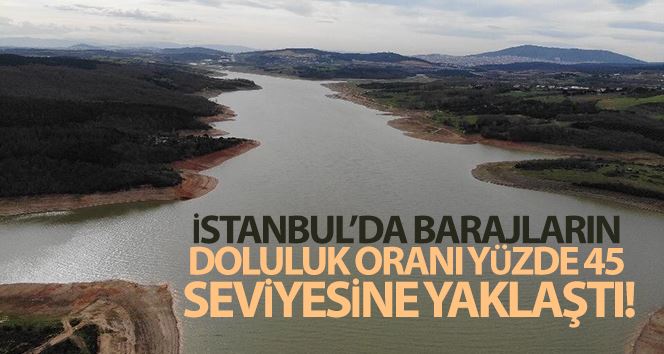 İstanbul’da barajların doluluk oranı yüzde 45 seviyesine yaklaştı
