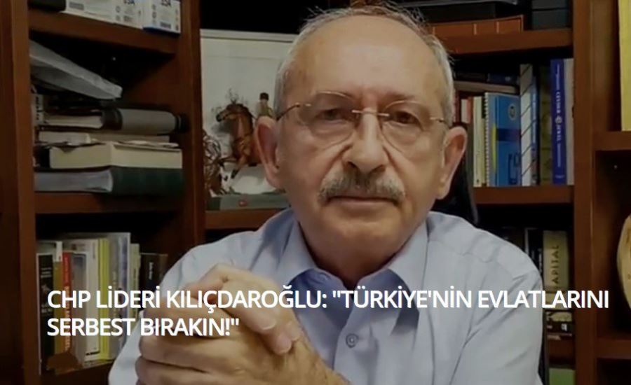 CHP Lideri Kılıçdaroğlu, Türkiyenin evlatlarını serbest bırakın