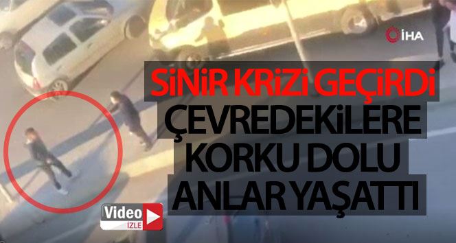 Sinir krizi geçirdi, çevredekilere korku dolu anlar yaşattı