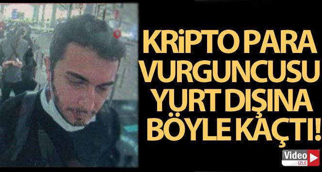 Kripto para vurguncusu yurt dışına böyle kaçtı