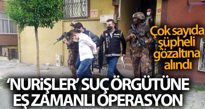 ’Nurişler’ organize suç örgütüne yönelik İstanbul merkezli 4 ilde eş zamanlı operasyon