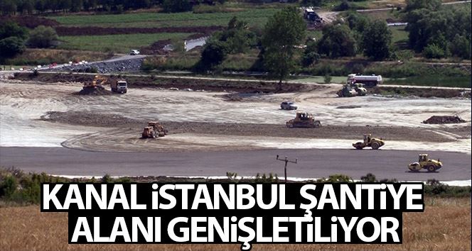Kanal İstanbul şantiye alanı giderek genişletiliyor
