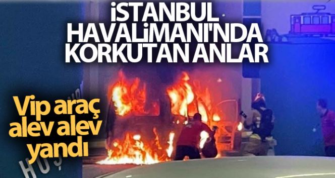 İstanbul Havalimanı’nda korkutan anlar: Vip araç alev alev yandı