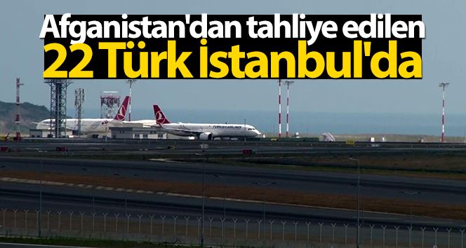 Afganistan’dan tahliye edilen 22 Türk vatandaşı İstanbul’a getirildi