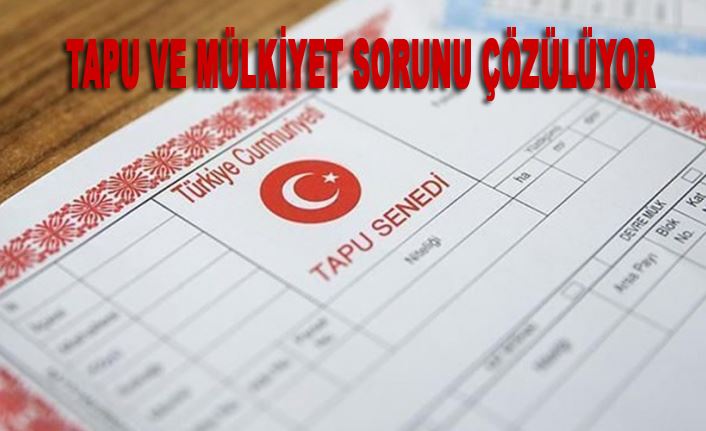 TAPU VE MÜLKİYET SORUNU ÇÖZÜLÜYOR