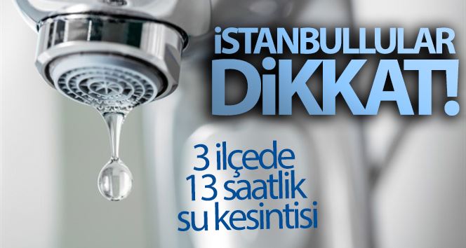 İstanbullular dikkat! 3 ilçede 13 saatlik su kesintisi