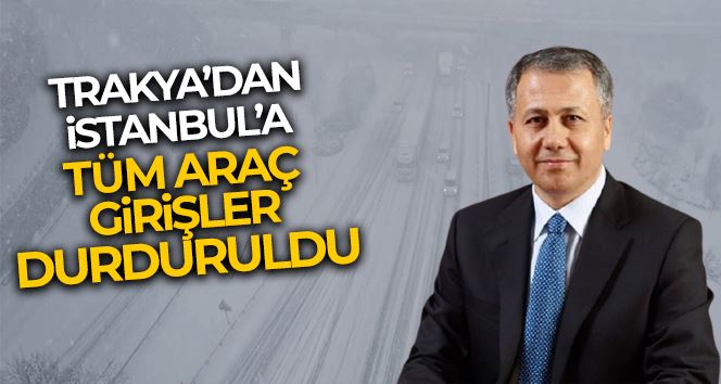 Vali Yerlikaya, Trakya’dan İstanbul’a tüm araç girişleri durduruldu