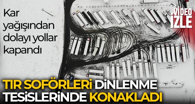 Kar yağışından dolayı yollar kapandı, yerli yabancı onlarca tır şoförü dinlenme tesisinde konakladı