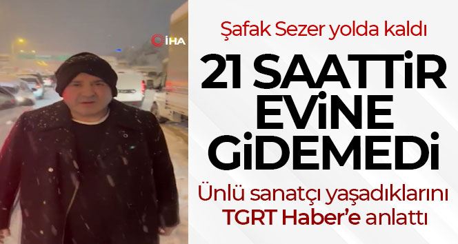 Şafak Sezer yolda kaldı: 21 saattir evine gidemedi