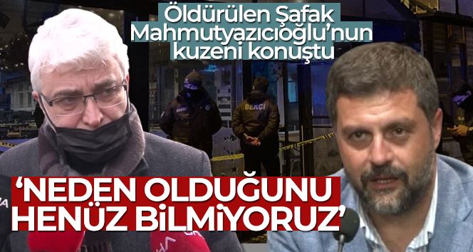 Öldürülen Şafak Mahmutyazıcıoğlu’nun kuzeni konuştu