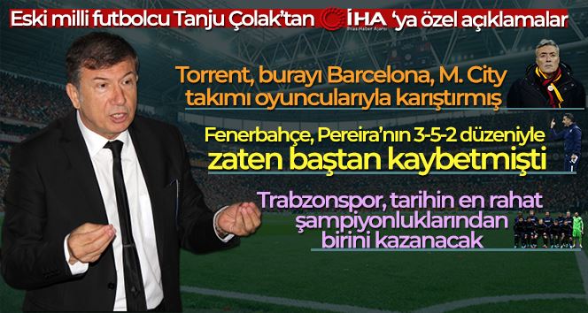 Tanju Çolak: “Torrent, burayı Barcelona, M. City takımı oyuncularıyla karıştırmış”