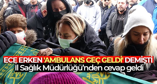 Ece Erken’in ’ambulans geç geldi’ iddialarına İl Sağlık Müdürlüğünden açıklama