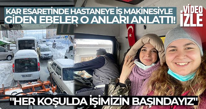 Kar esaretinde hastaneye iş makinesiyle giden ebeler, o anları anlattı