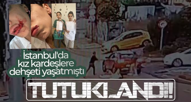 İstanbul’da kız kardeşlere dehşeti yaşatan saldırgan tutuklandı
