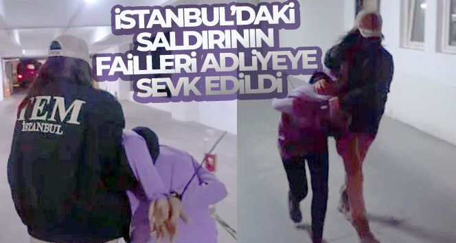 İstanbul’daki saldırının failleri adliyeye sevk edildi