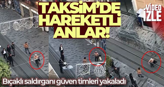 Taksim’de hareketli anlar kamerada: Bıçaklı saldırganı güven timleri yakaladı