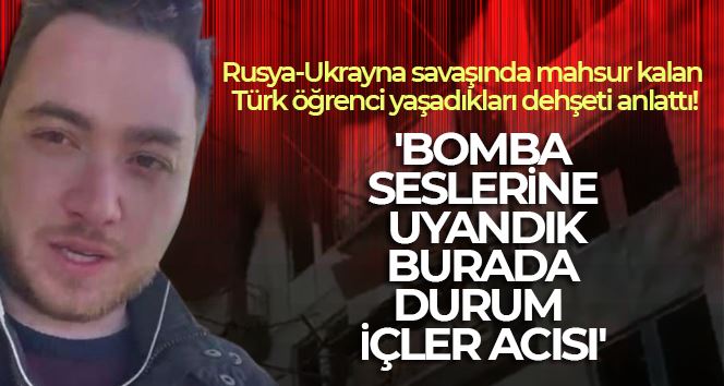 Rusya-Ukrayna savaşında mahsur kalan Türk öğrenci yaşadıkları dehşeti anlattı