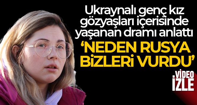 Ukraynalı genç kız gözyaşları içerisinde yaşanan dramı anlattı