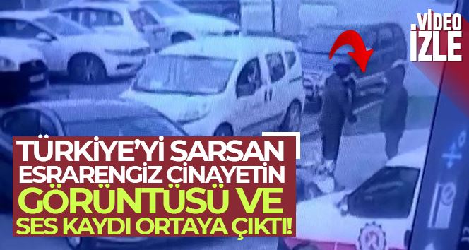 Türkiye’yi sarsan esrarengiz cinayetin görüntüsü ve ses kaydı ortaya çıktı