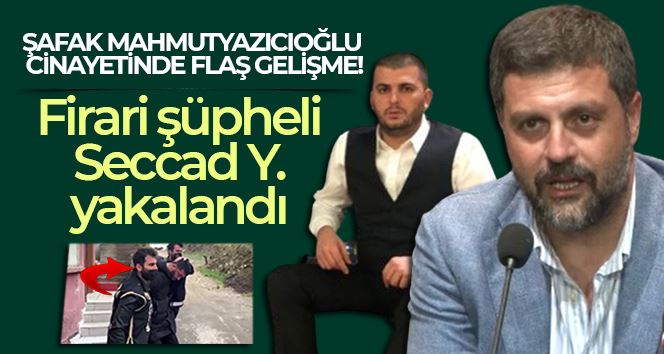 Şafak Mahmutyazıcıoğlu cinayetine ilişkin firari şüpheli Seccad Y. yakalandı