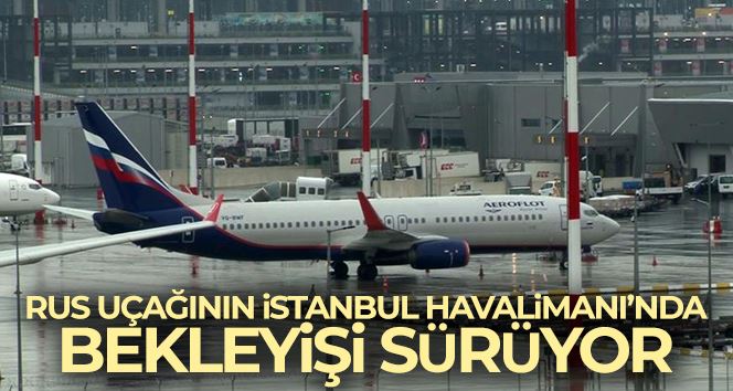 Rus uçağının İstanbul Havalimanı’nda bekleyişi sürüyor