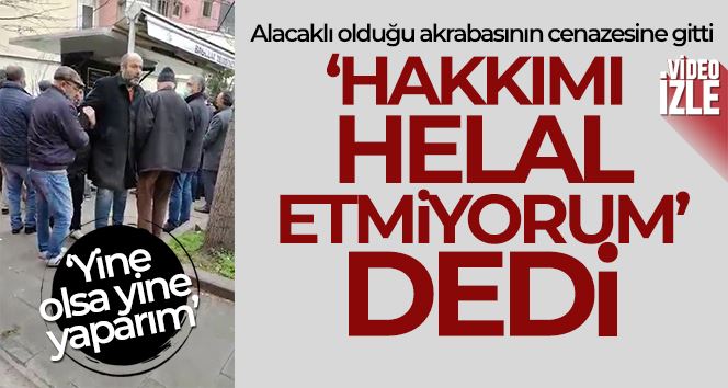 Alacaklı olduğu akrabasının cenazesine gitti, “Hakkımı helal etmiyorum” dedi