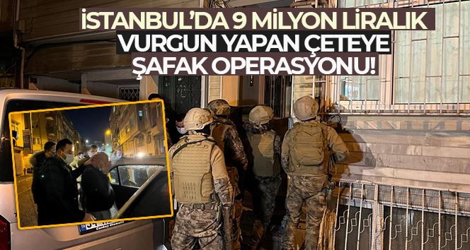 İstanbul’da 9 milyon liralık vurgun yapan çeteye şafak operasyonu