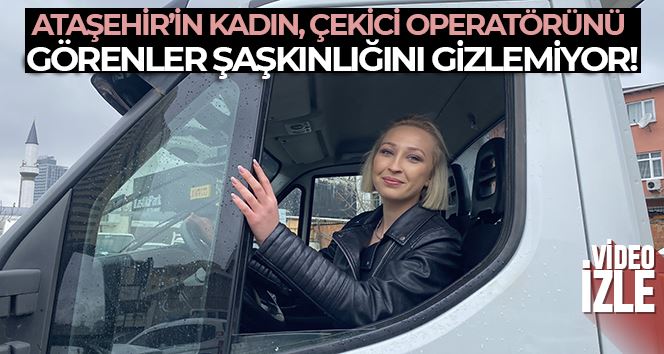 Ataşehir’in kadın, çekici operatörünü görenler şaşkınlığını gizlemiyor