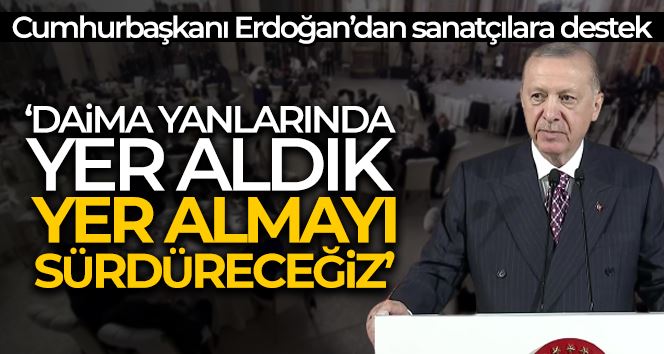 Cumhurbaşkanı Erdoğan: “Daima sanatçıların arasında yer aldık, yer almayı sürdüreceğiz”