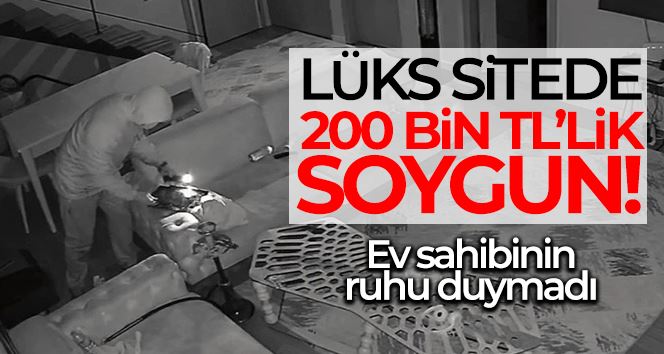 Lüks sitede 200 bin TL’lik soygun yaptı, ev sahibinin ruhu duymadı