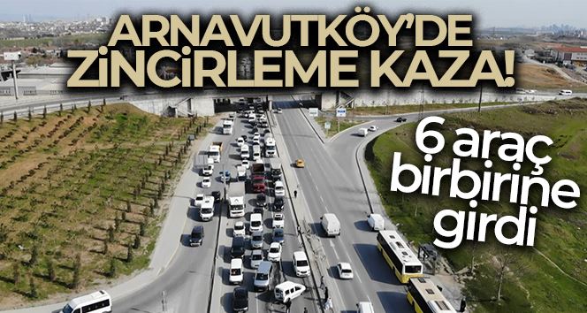 Arnavutköy’de zincirleme kaza, 6 araç birbirine girdi