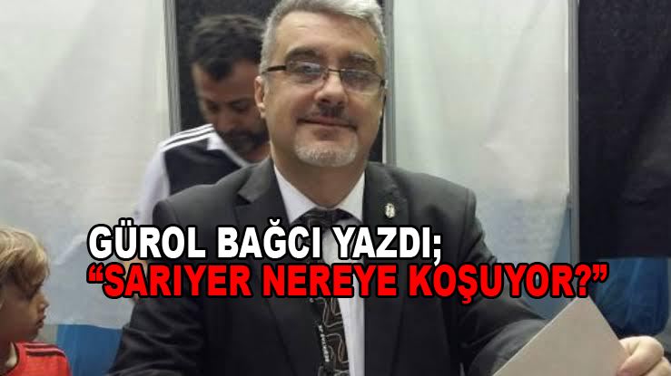 Gürol Bağcı yazdı; Sarıyer Nereye Koşuyor?