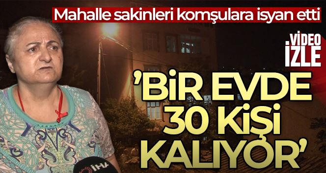 Mahalle sakinleri komşularına isyan etti: “Bir evde 30 kişi kalıyor”