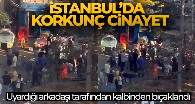 İstanbul’da korkunç cinayet: Uyardığı arkadaşı tarafından kalbinden bıçaklandı