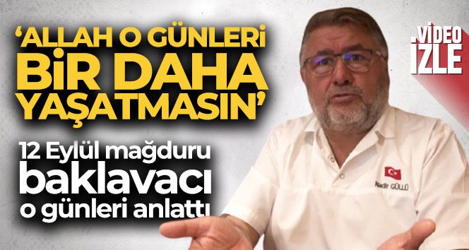 12 Eylül mağduru baklavacı Nadir Güllü o günleri anlattı: “Allah o günleri bir daha yaşatmasın”